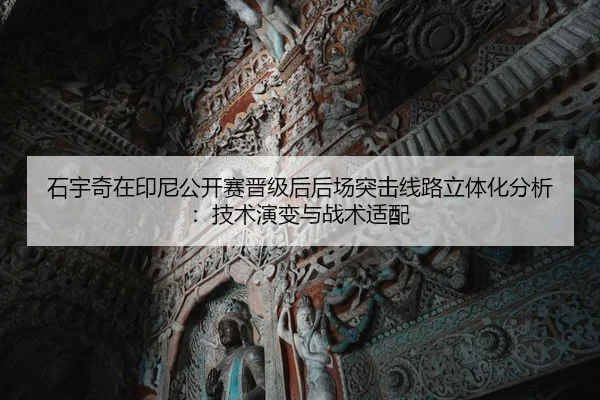 石宇奇在印尼公开赛晋级后后场突击线路立体化分析：技术演变与战术适配